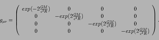 \begin{displaymath}
g_{\mu\nu}=\left(\begin{array}{cccc}
exp(-2\frac{GM}{c^{2}R}...
... & 0\\
0 & 0 & 0 & -exp(2\frac{GM}{c^{2}R})\end{array}\right).\end{displaymath}