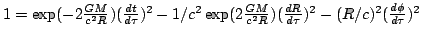 $ 1 = \exp ( - 2 \frac{G M}{c^2 R} ) ( \frac{d t}{d \tau} )^2 - 1 / c^2 \exp (
2...
... M}{c^2 R} ) ( \frac{d R}{d \tau} )^2 - ( R / c )^2 ( \frac{d \phi}{d
\tau} )^2$