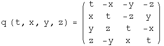 The quaternion q which depends on t, x, y, and z equals the 4 by 4 matrix with t along the diagonal and x, y, and z placed antisymmetrically across the diagonal.  The first row is t, minus x, minus y, minus z.  The second row is x, t, minus z, y.  The third row is y, z, t, minus x.  The fourth row is z, minus y, x ,t.
